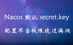 Nacos 默认 secret.key 配置不当权限绕过漏洞